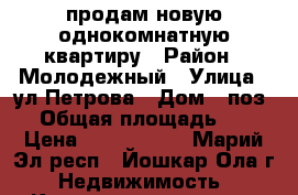 продам новую однокомнатную квартиру › Район ­ Молодежный › Улица ­ ул.Петрова › Дом ­ поз.8 › Общая площадь ­ 39 › Цена ­ 1 170 000 - Марий Эл респ., Йошкар-Ола г. Недвижимость » Квартиры продажа   